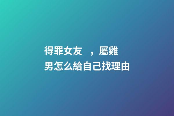 得罪女友，屬雞男怎么給自己找理由